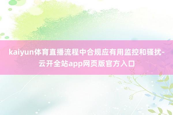 kaiyun体育直播流程中合规应有用监控和骚扰-云开全站app网页版官方入口