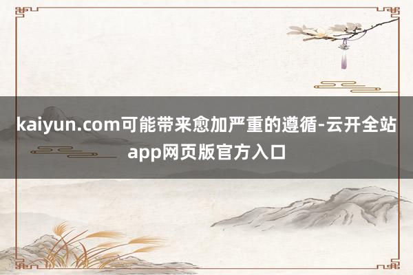 kaiyun.com可能带来愈加严重的遵循-云开全站app网页版官方入口