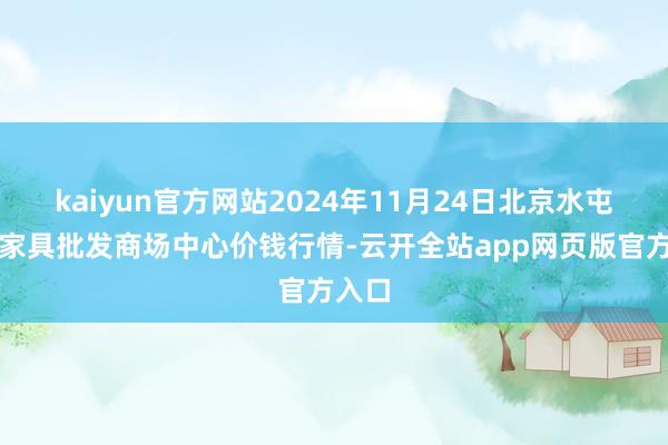 kaiyun官方网站2024年11月24日北京水屯农副家具批发商场中心价钱行情-云开全站app网页版官方入口