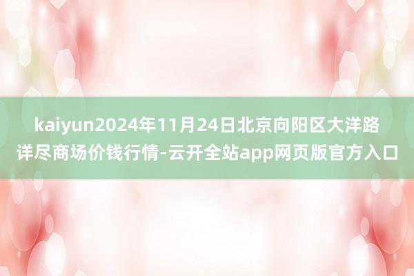 kaiyun2024年11月24日北京向阳区大洋路详尽商场价钱行情-云开全站app网页版官方入口