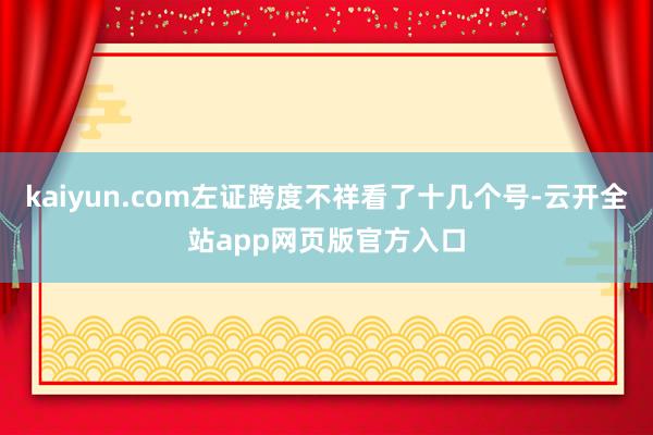 kaiyun.com左证跨度不祥看了十几个号-云开全站app网页版官方入口