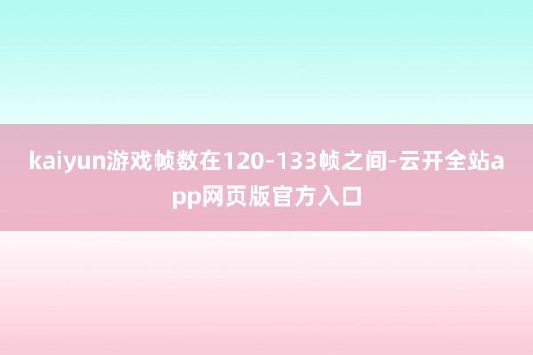 kaiyun游戏帧数在120-133帧之间-云开全站app网页版官方入口