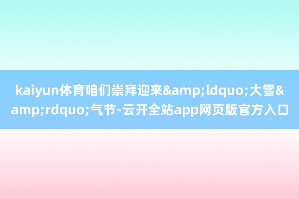kaiyun体育咱们崇拜迎来&ldquo;大雪&rdquo;气节-云开全站app网页版官方入口