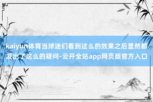 kaiyun体育当球迷们看到这么的效果之后显然都发出了这么的疑问-云开全站app网页版官方入口