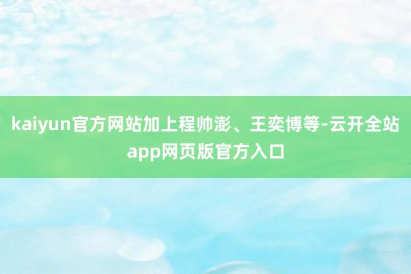 kaiyun官方网站加上程帅澎、王奕博等-云开全站app网页版官方入口