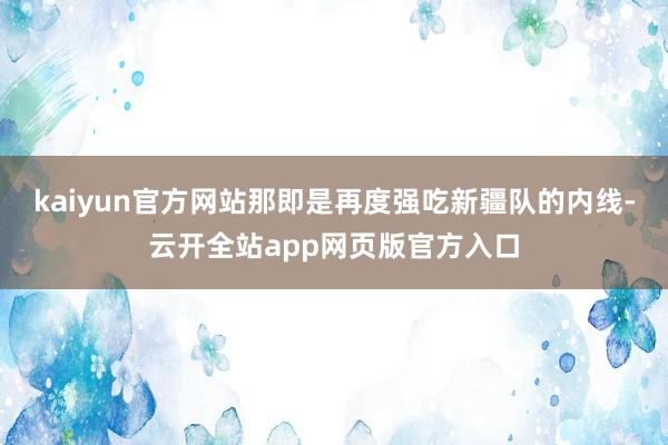 kaiyun官方网站那即是再度强吃新疆队的内线-云开全站app网页版官方入口