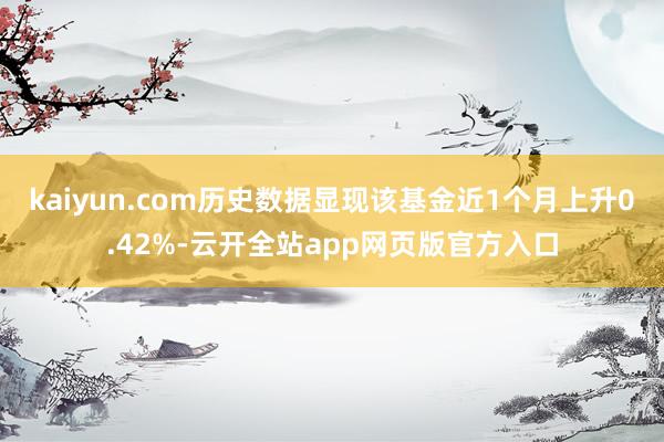 kaiyun.com历史数据显现该基金近1个月上升0.42%-云开全站app网页版官方入口