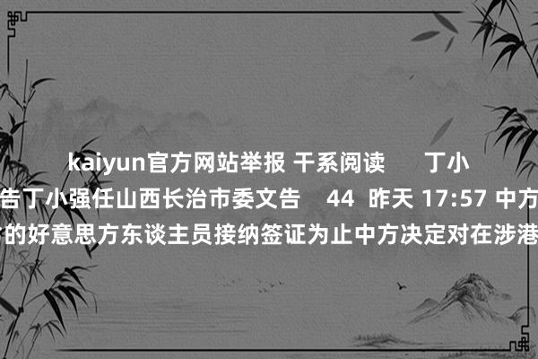 kaiyun官方网站举报 干系阅读      丁小强任山西长治市委文告丁小强任山西长治市委文告    44  昨天 17:57 中方决定对在涉港问题上进展恶劣的好意思方东谈主员接纳签证为止中方决定对在涉港问题上进展恶劣的好意思方东谈主员接纳签证为止    0  12-10 15:32 韩国巡逻厅以涉嫌“内乱、徒然权益”对前防长金龙显发出拘捕令韩国巡逻厅以涉嫌“内乱、徒然权益”对前防长金龙显发出拘捕