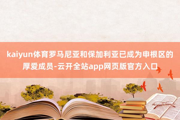 kaiyun体育罗马尼亚和保加利亚已成为申根区的厚爱成员-云开全站app网页版官方入口