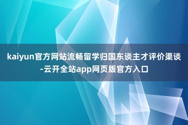 kaiyun官方网站流畅留学归国东谈主才评价渠谈-云开全站app网页版官方入口