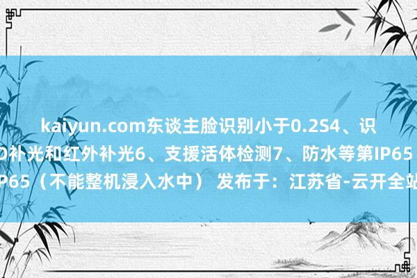 kaiyun.com东谈主脸识别小于0.2S4、识别距离远5、支援夜间LED补光和红外补光6、支援活体检测7、防水等第IP65（不能整机浸入水中） 发布于：江苏省-云开全站app网页版官方入口