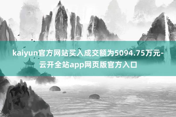 kaiyun官方网站买入成交额为5094.75万元-云开全站app网页版官方入口