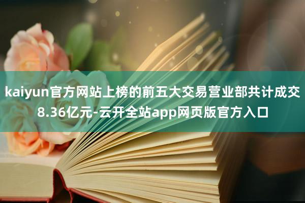 kaiyun官方网站上榜的前五大交易营业部共计成交8.36亿元-云开全站app网页版官方入口