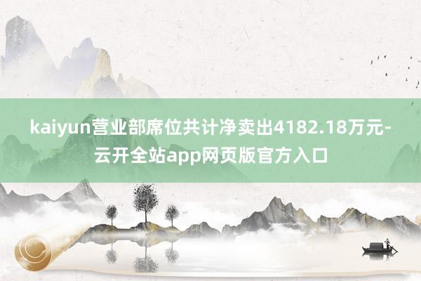 kaiyun营业部席位共计净卖出4182.18万元-云开全站app网页版官方入口