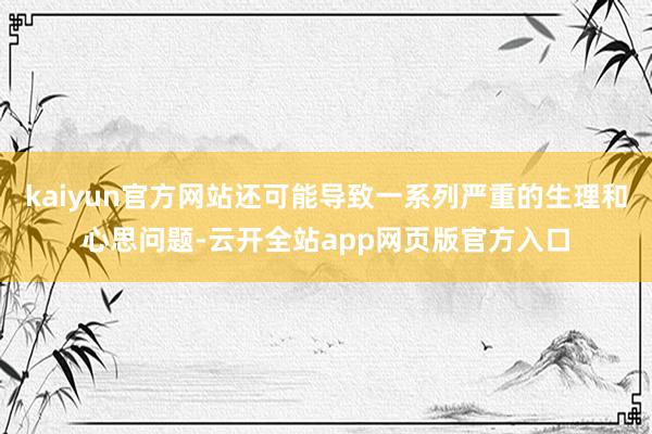 kaiyun官方网站还可能导致一系列严重的生理和心思问题-云开全站app网页版官方入口
