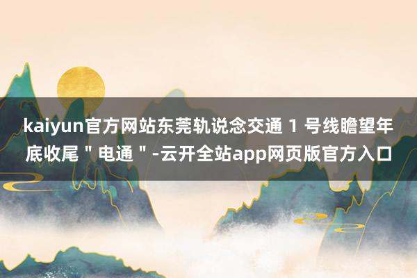 kaiyun官方网站东莞轨说念交通 1 号线瞻望年底收尾＂电通＂-云开全站app网页版官方入口