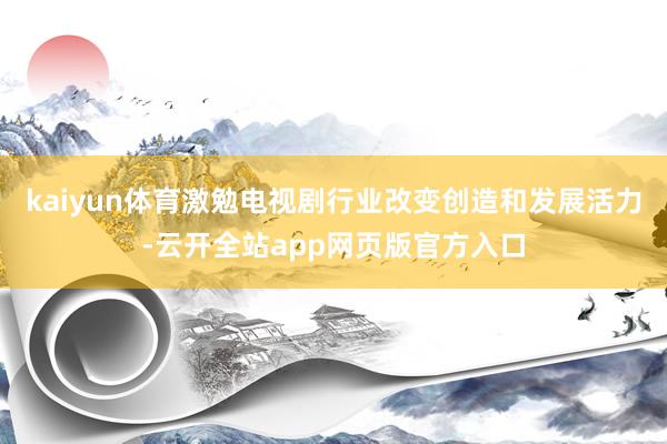 kaiyun体育激勉电视剧行业改变创造和发展活力-云开全站app网页版官方入口
