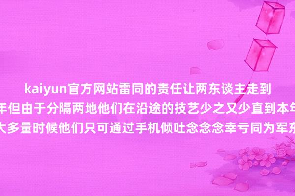 kaiyun官方网站雷同的责任让两东谈主走到了沿途天然已领证 4 年但由于分隔两地他们在沿途的技艺少之又少直到本年才终于拍了婚纱照大多量时候他们只可通过手机倾吐念念念幸亏同为军东谈主他们之间多了一份意会与坚定本年过年放假时他们权谋补办一场婚典心念念良好的刘旭早已想好了捧花的运筹帷幄决策"我想蚁集香港和澳门的特色把咱们澳门的莲花和香港的紫荆花作念成一个手捧花到时候我来送给她"道喜!-云开全站app网