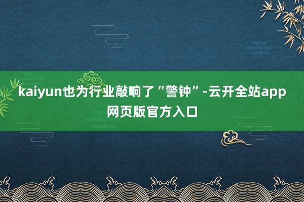 kaiyun也为行业敲响了“警钟”-云开全站app网页版官方入口