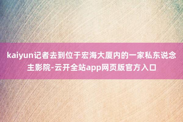 kaiyun记者去到位于宏海大厦内的一家私东说念主影院-云开全站app网页版官方入口