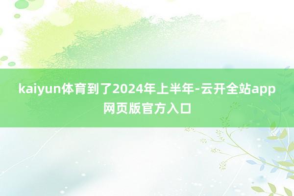 kaiyun体育到了2024年上半年-云开全站app网页版官方入口