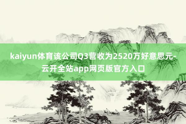 kaiyun体育该公司Q3营收为2520万好意思元-云开全站app网页版官方入口