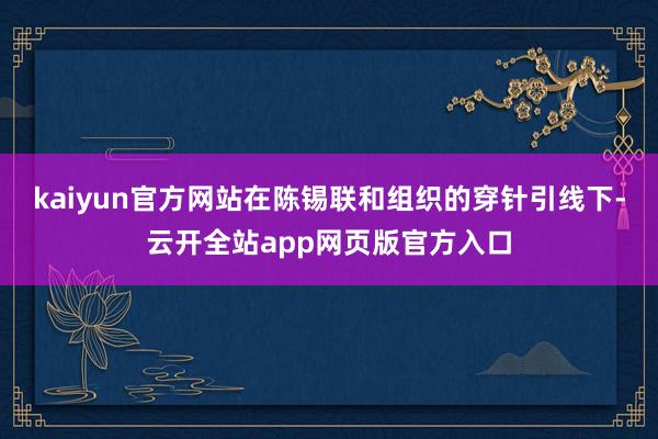 kaiyun官方网站在陈锡联和组织的穿针引线下-云开全站app网页版官方入口
