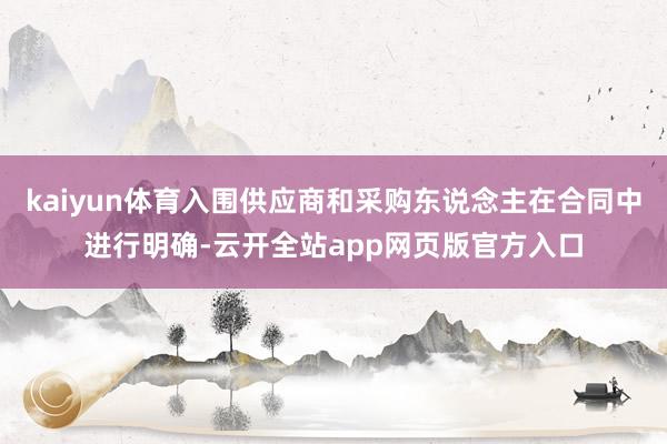 kaiyun体育入围供应商和采购东说念主在合同中进行明确-云开全站app网页版官方入口
