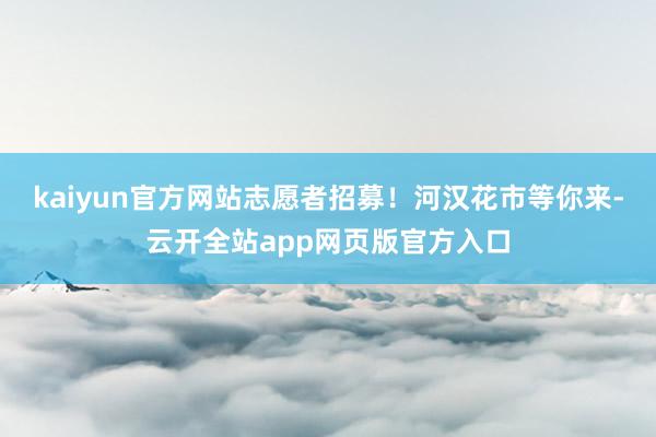 kaiyun官方网站志愿者招募！河汉花市等你来-云开全站app网页版官方入口