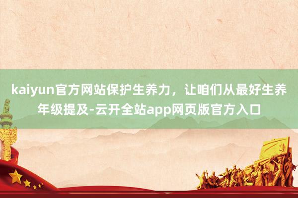 kaiyun官方网站保护生养力，让咱们从最好生养年级提及-云开全站app网页版官方入口
