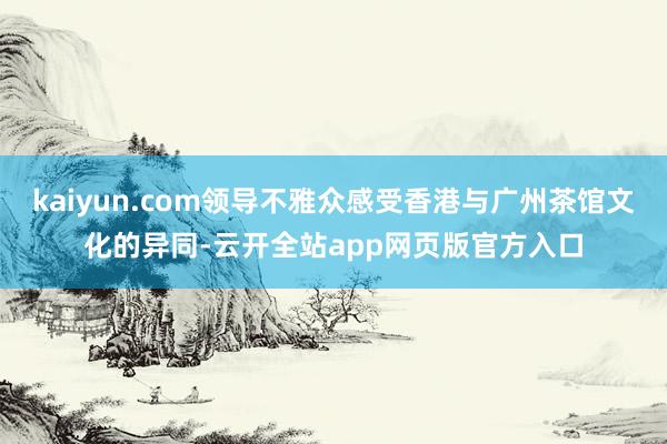 kaiyun.com领导不雅众感受香港与广州茶馆文化的异同-云开全站app网页版官方入口
