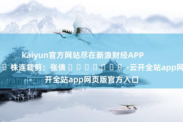 kaiyun官方网站尽在新浪财经APP            						株连裁剪：张倩 							-云开全站app网页版官方入口