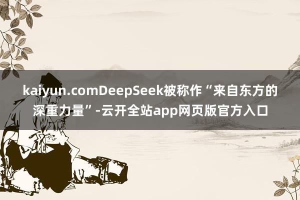 kaiyun.comDeepSeek被称作“来自东方的深重力量”-云开全站app网页版官方入口