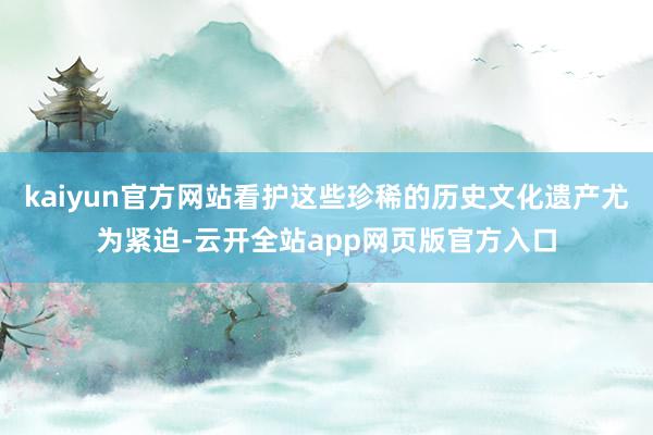 kaiyun官方网站看护这些珍稀的历史文化遗产尤为紧迫-云开全站app网页版官方入口
