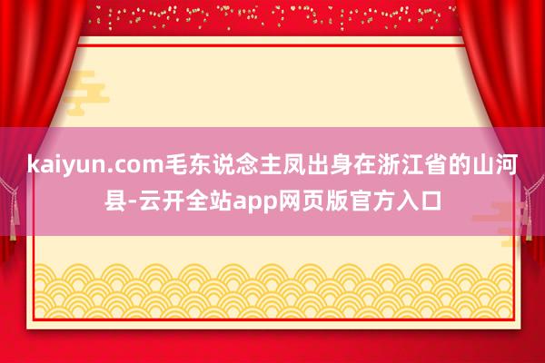 kaiyun.com毛东说念主凤出身在浙江省的山河县-云开全站app网页版官方入口