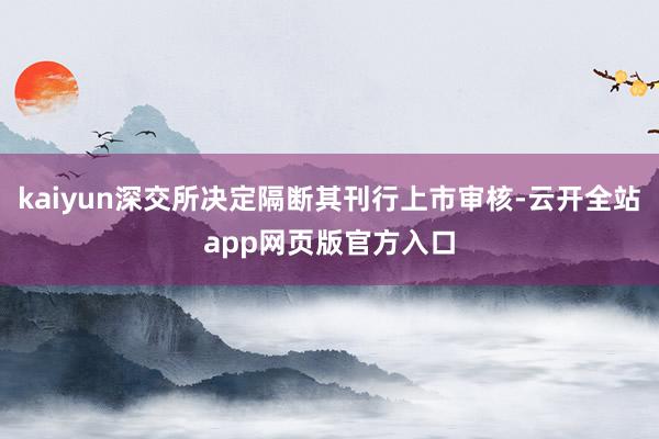 kaiyun深交所决定隔断其刊行上市审核-云开全站app网页版官方入口