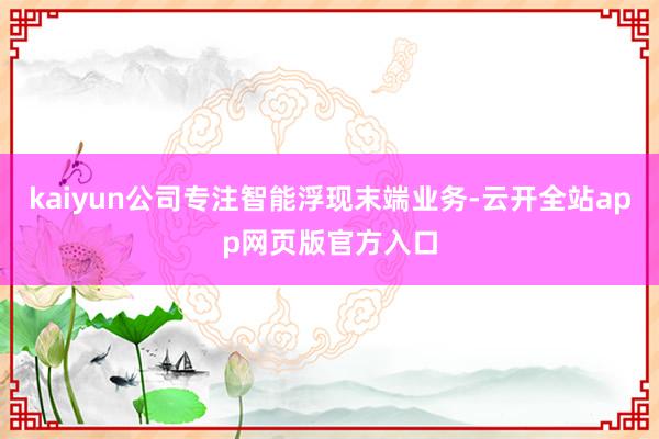 kaiyun公司专注智能浮现末端业务-云开全站app网页版官方入口