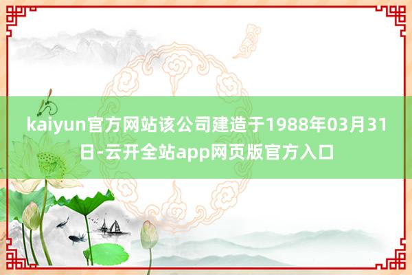 kaiyun官方网站该公司建造于1988年03月31日-云开全站app网页版官方入口