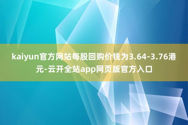 kaiyun官方网站每股回购价钱为3.64-3.76港元-云开全站app网页版官方入口