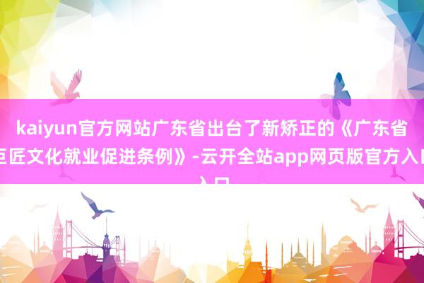 kaiyun官方网站广东省出台了新矫正的《广东省巨匠文化就业促进条例》-云开全站app网页版官方入口