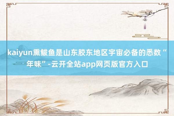 kaiyun熏鲅鱼是山东胶东地区宇宙必备的悉数“年味”-云开全站app网页版官方入口