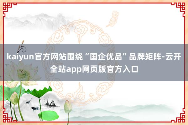 kaiyun官方网站围绕“国企优品”品牌矩阵-云开全站app网页版官方入口