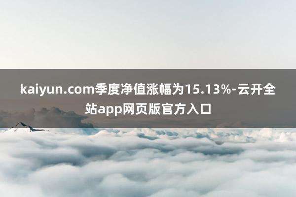kaiyun.com季度净值涨幅为15.13%-云开全站app网页版官方入口