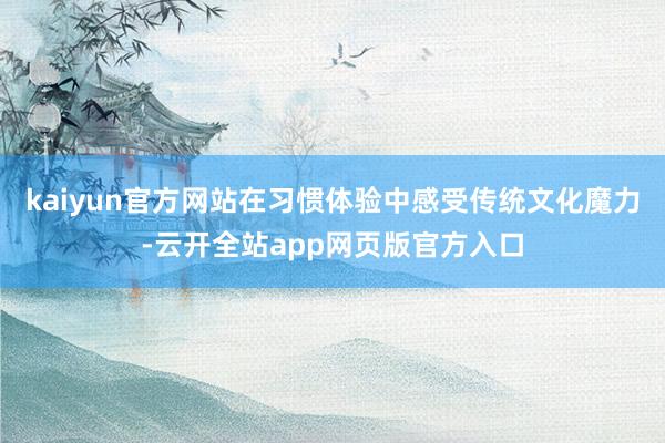 kaiyun官方网站在习惯体验中感受传统文化魔力-云开全站app网页版官方入口