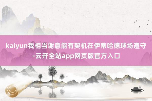 kaiyun我相当谢意能有契机在伊蒂哈德球场遵守-云开全站app网页版官方入口