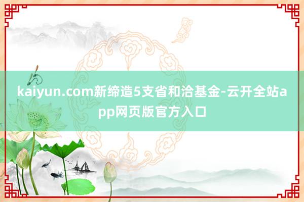 kaiyun.com新缔造5支省和洽基金-云开全站app网页版官方入口