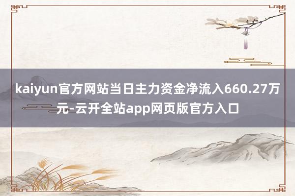 kaiyun官方网站当日主力资金净流入660.27万元-云开全站app网页版官方入口