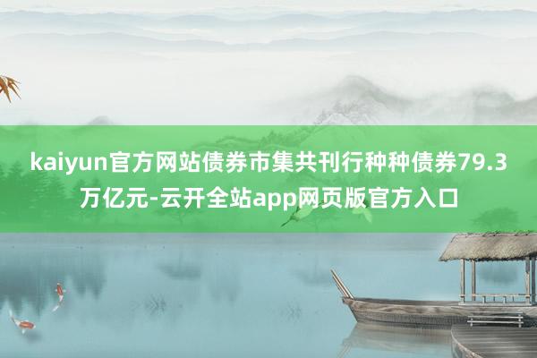 kaiyun官方网站债券市集共刊行种种债券79.3万亿元-云开全站app网页版官方入口