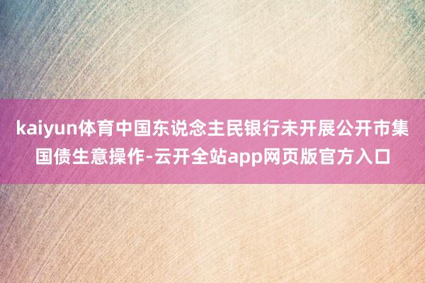 kaiyun体育中国东说念主民银行未开展公开市集国债生意操作-云开全站app网页版官方入口