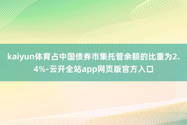 kaiyun体育占中国债券市集托管余额的比重为2.4%-云开全站app网页版官方入口